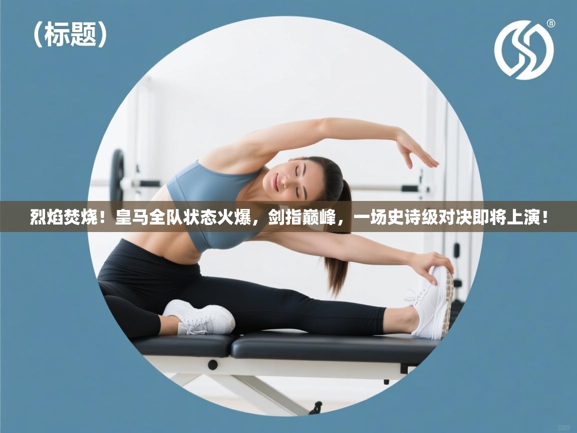 烈焰焚烧！皇马全队状态火爆，剑指巅峰，一场史诗级对决即将上演！  第1张
